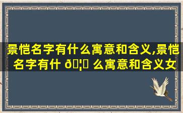 景恺名字有什么寓意和含义,景恺名字有什 🦋 么寓意和含义女 🐡 孩